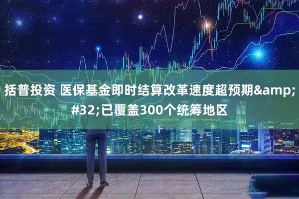 括普投资 医保基金即时结算改革速度超预期 已覆盖300个统筹地区