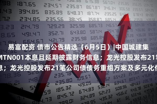 易富配资 债市公告精选（6月5日）|中国城建集团仍未偿付16中城建MTN001本息且延期披露财务信息；龙光控股发布21笔公司债债务重组方案及多元化偿债选项