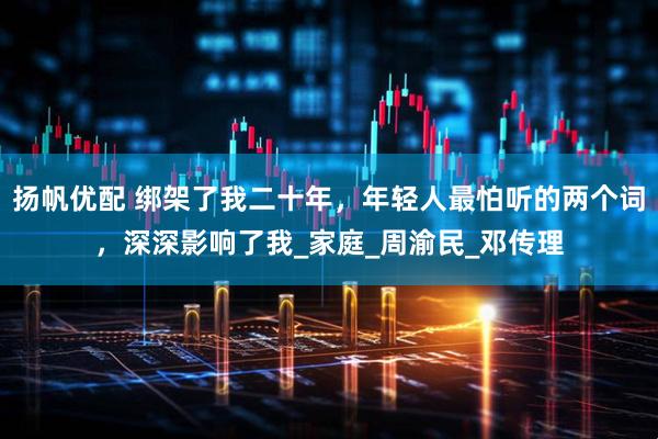 扬帆优配 绑架了我二十年，年轻人最怕听的两个词，深深影响了我_家庭_周渝民_邓传理