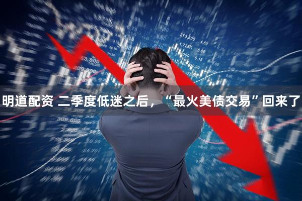 明道配资 二季度低迷之后，“最火美债交易”回来了