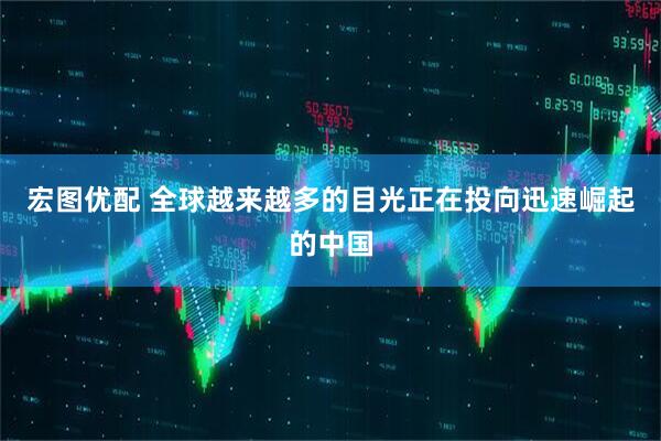 宏图优配 全球越来越多的目光正在投向迅速崛起的中国