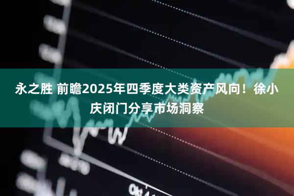 永之胜 前瞻2025年四季度大类资产风向！徐小庆闭门分享市场洞察