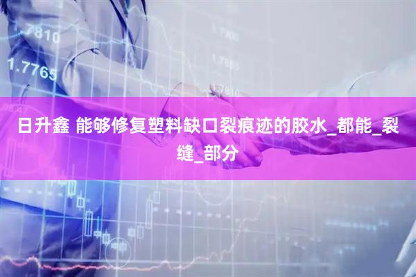 日升鑫 能够修复塑料缺口裂痕迹的胶水_都能_裂缝_部分
