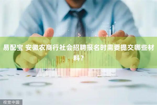 易配宝 安徽农商行社会招聘报名时需要提交哪些材料？