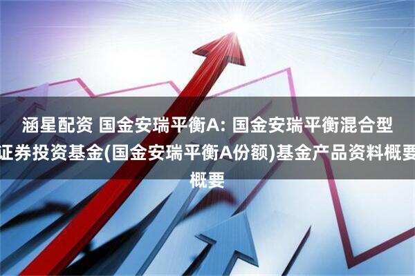 涵星配资 国金安瑞平衡A: 国金安瑞平衡混合型证券投资基金(国金安瑞平衡A份额)基金产品资料概要