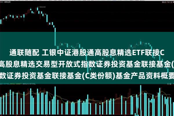 通联随配 工银中证港股通高股息精选ETF联接C: 工银瑞信中证港股通高股息精选交易型开放式指数证券投资基金联接基金(C类份额)基金产品资料概要