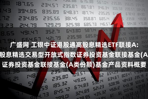 广盛网 工银中证港股通高股息精选ETF联接A: 工银瑞信中证港股通高股息精选交易型开放式指数证券投资基金联接基金(A类份额)基金产品资料概要