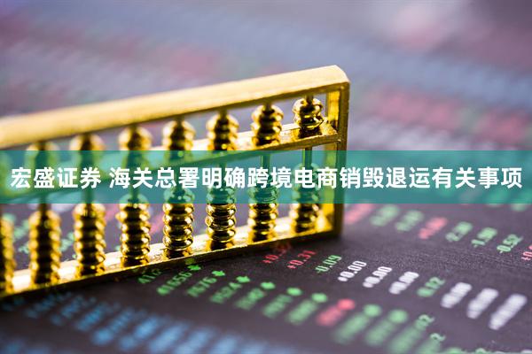 宏盛证券 海关总署明确跨境电商销毁退运有关事项