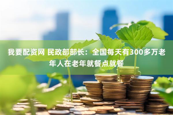 我要配资网 民政部部长：全国每天有300多万老年人在老年就餐点就餐