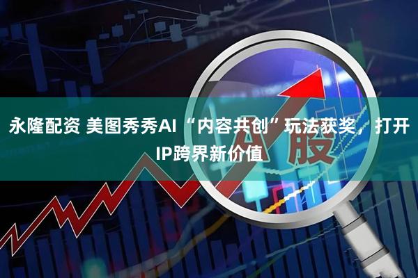永隆配资 美图秀秀AI “内容共创”玩法获奖，打开IP跨界新价值