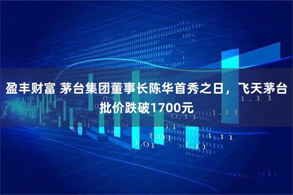 盈丰财富 茅台集团董事长陈华首秀之日，飞天茅台批价跌破1700元