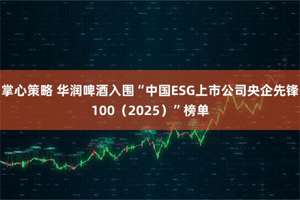 掌心策略 华润啤酒入围“中国ESG上市公司央企先锋100（2025）”榜单