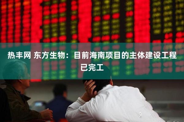 热丰网 东方生物：目前海南项目的主体建设工程已完工