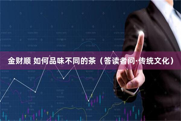 金财顺 如何品味不同的茶（答读者问·传统文化）