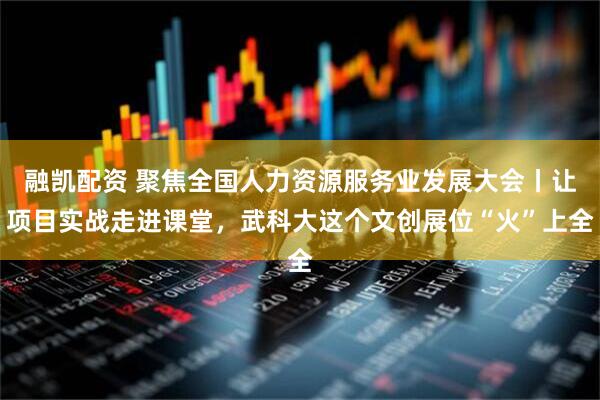 融凯配资 聚焦全国人力资源服务业发展大会丨让项目实战走进课堂，武科大这个文创展位“火”上全