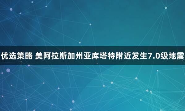 优选策略 美阿拉斯加州亚库塔特附近发生7.0级地震