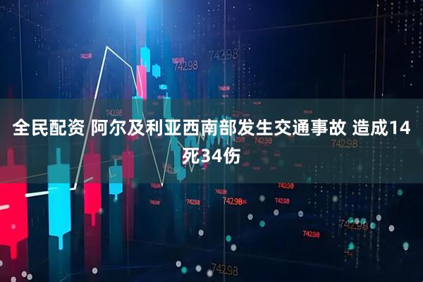 全民配资 阿尔及利亚西南部发生交通事故 造成14死34伤