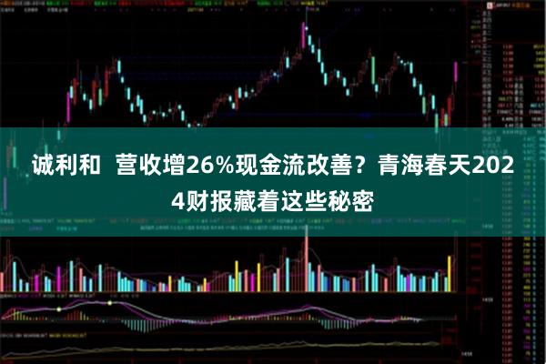 诚利和  营收增26%现金流改善？青海春天2024财报藏着这些秘密