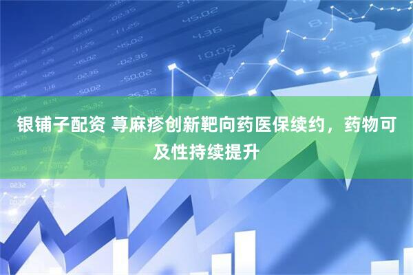 银铺子配资 荨麻疹创新靶向药医保续约，药物可及性持续提升