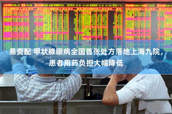易资配 甲状腺眼病全国首张处方落地上海九院，患者用药负担大幅降低
