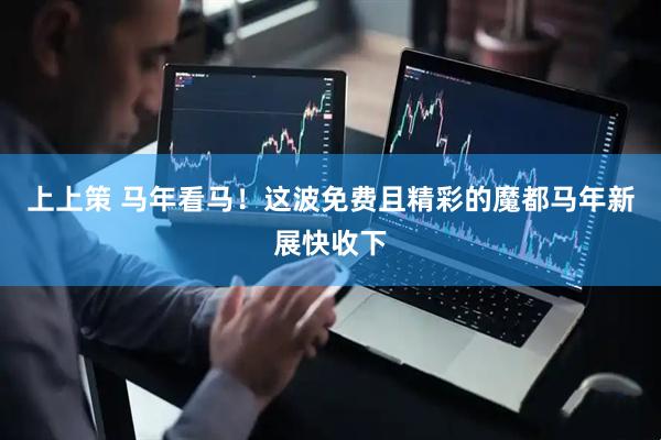 上上策 马年看马！这波免费且精彩的魔都马年新展快收下