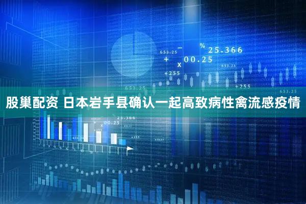 股巢配资 日本岩手县确认一起高致病性禽流感疫情