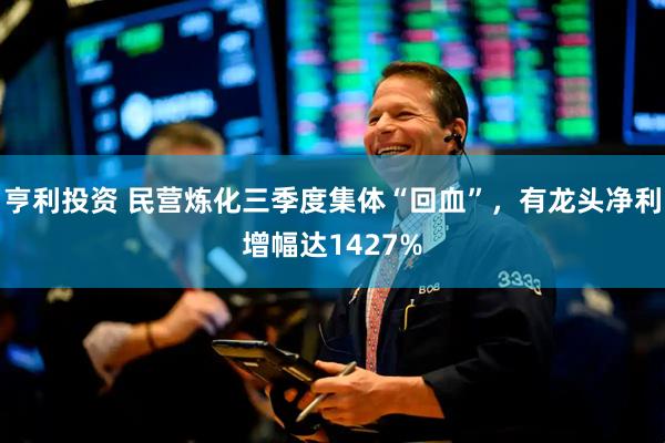 亨利投资 民营炼化三季度集体“回血”，有龙头净利增幅达1427%