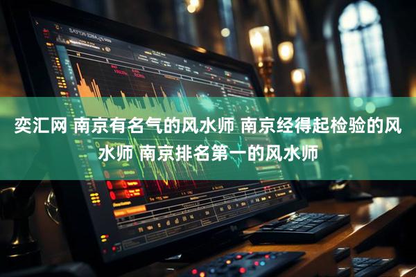奕汇网 南京有名气的风水师 南京经得起检验的风水师 南京排名第一的风水师