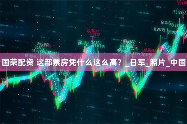 国荣配资 这部票房凭什么这么高？_日军_照片_中国