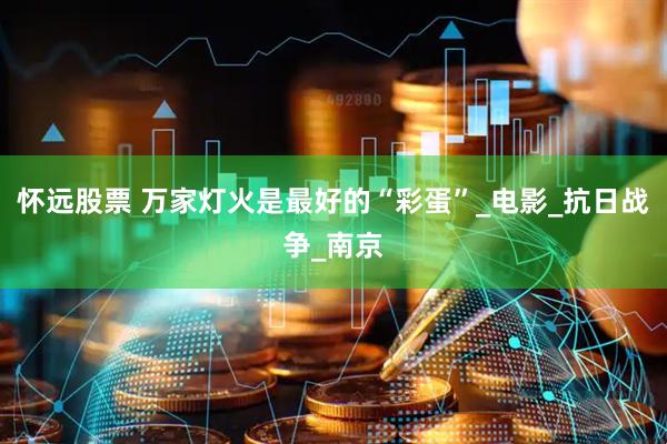 怀远股票 万家灯火是最好的“彩蛋”_电影_抗日战争_南京